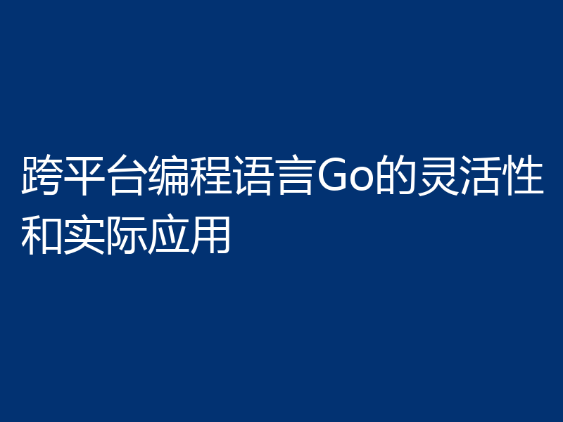 跨平台编程语言Go的灵活性和实际应用
