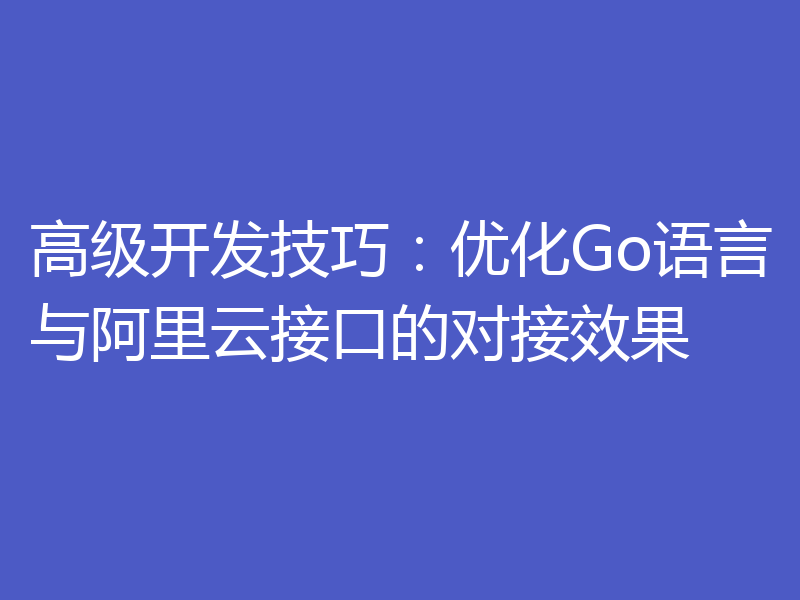 高级开发技巧：优化Go语言与阿里云接口的对接效果