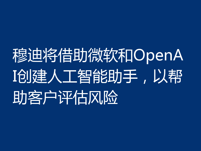 穆迪将借助微软和OpenAI创建人工智能助手，以帮助客户评估风险
