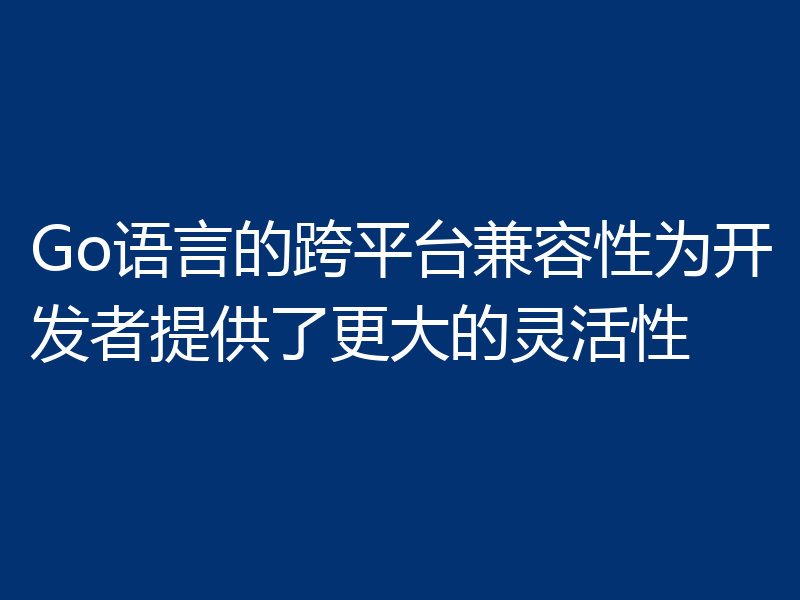 Go语言的跨平台兼容性为开发者提供了更大的灵活性