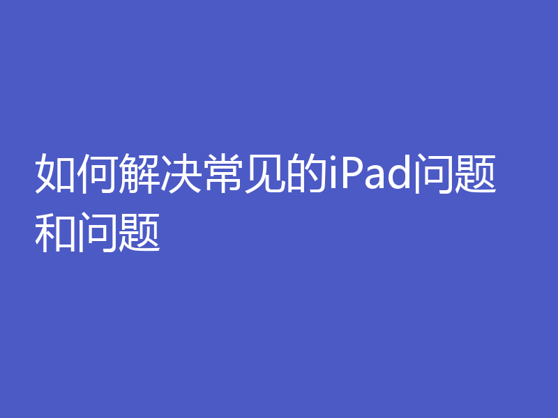 如何解决常见的iPad问题和问题