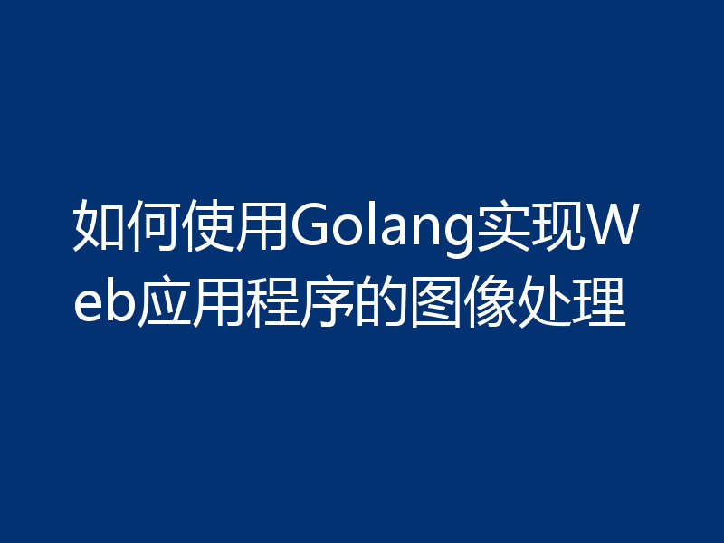 如何使用Golang实现Web应用程序的图像处理