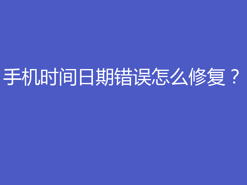 手机时间日期错误怎么修复？
