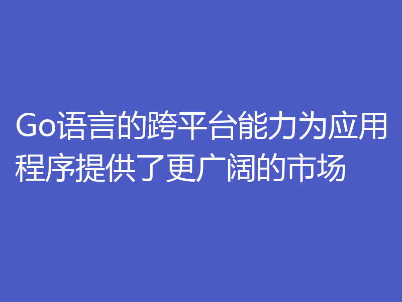 Go语言的跨平台能力为应用程序提供了更广阔的市场
