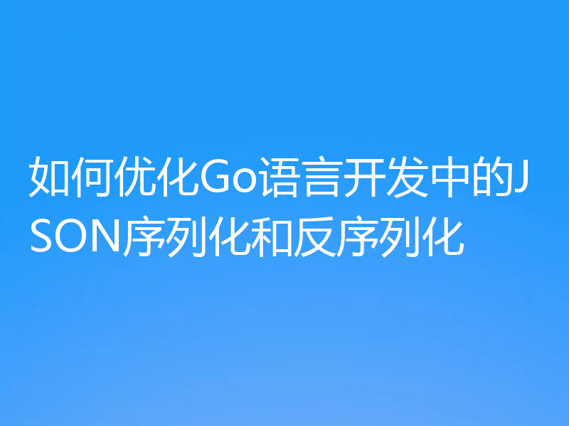 如何优化Go语言开发中的JSON序列化和反序列化