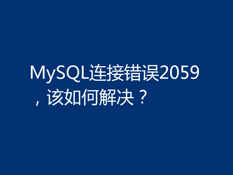 MySQL连接错误2059，该如何解决？