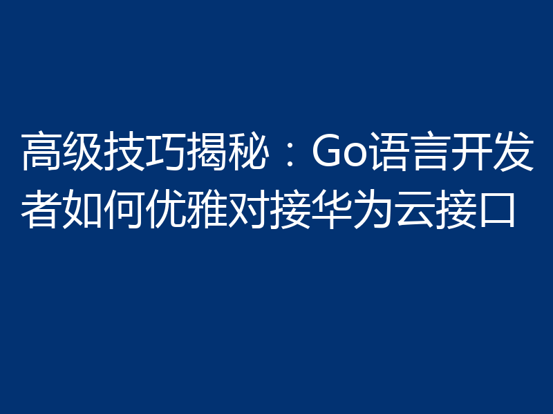 高级技巧揭秘：Go语言开发者如何优雅对接华为云接口