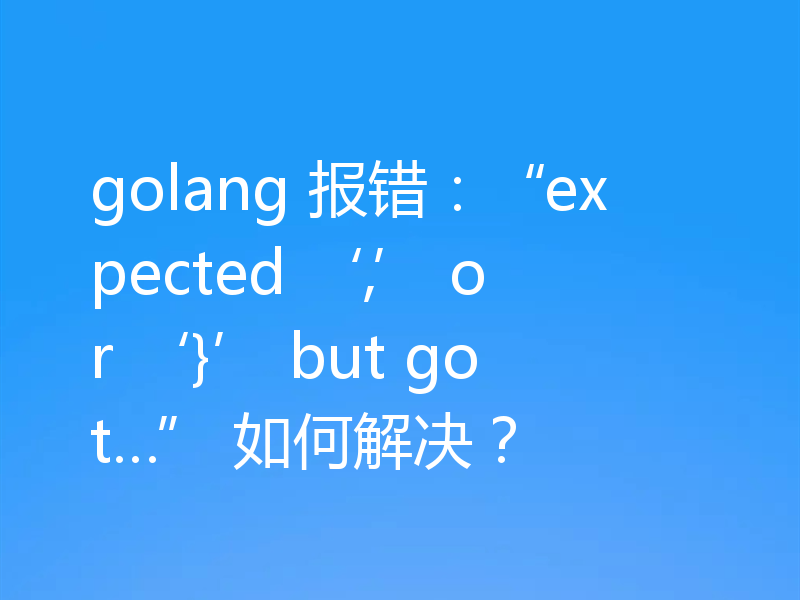 golang 报错：“expected ‘,’ or ‘}’ but got…” 如何解决？