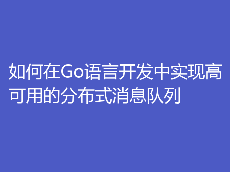 如何在Go语言开发中实现高可用的分布式消息队列