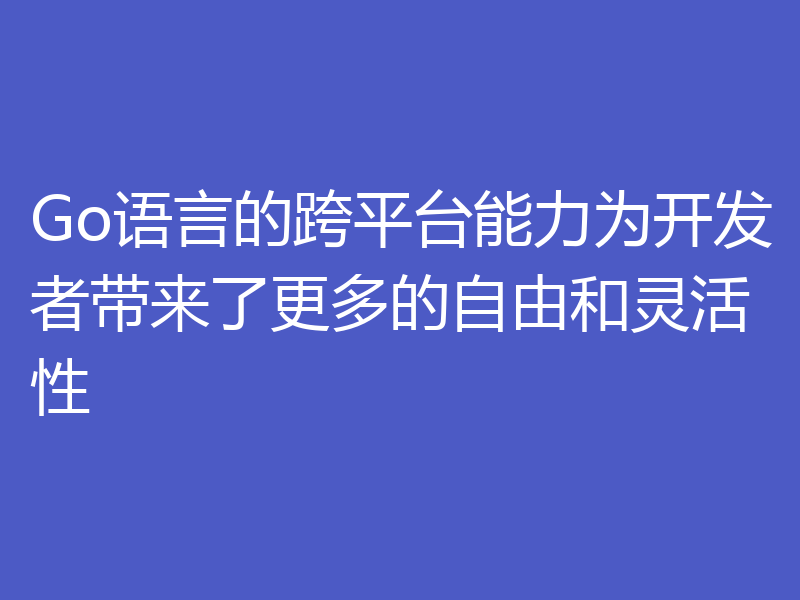 Go语言的跨平台能力为开发者带来了更多的自由和灵活性