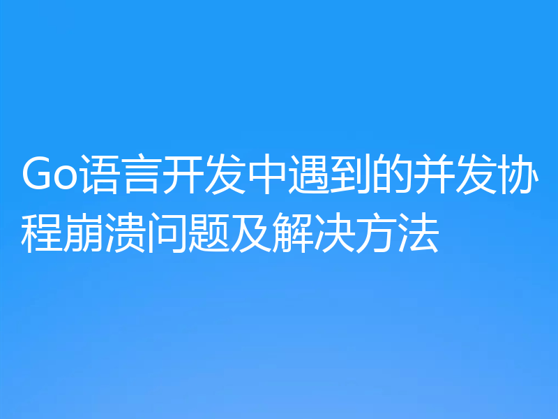 Go语言开发中遇到的并发协程崩溃问题及解决方法