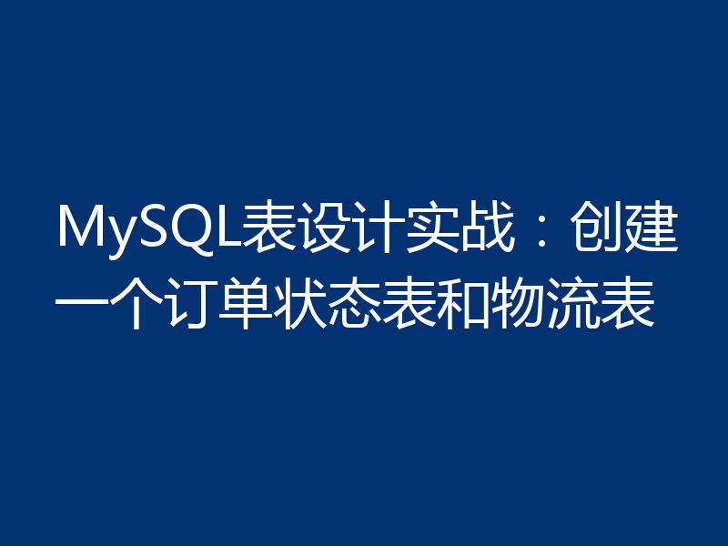 MySQL表设计实战：创建一个订单状态表和物流表
