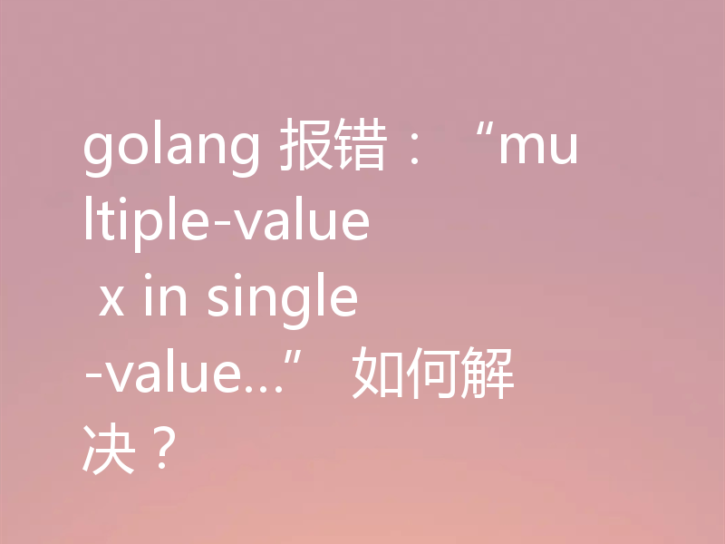 golang 报错：“multiple-value x in single-value…” 如何解决？