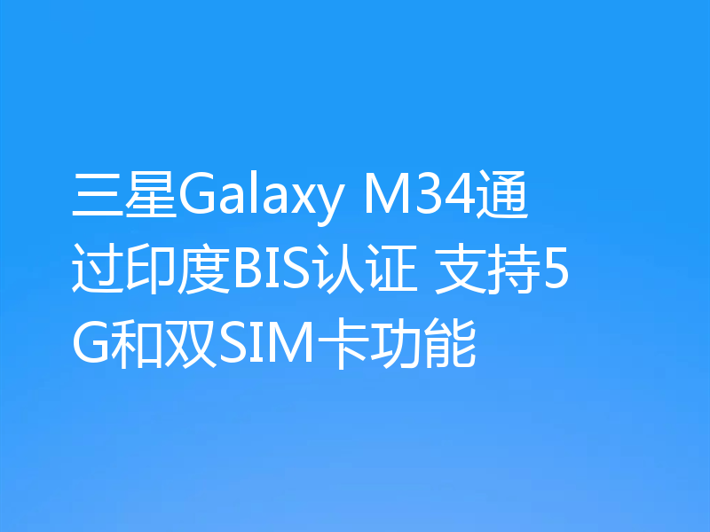 三星Galaxy M34通过印度BIS认证 支持5G和双SIM卡功能