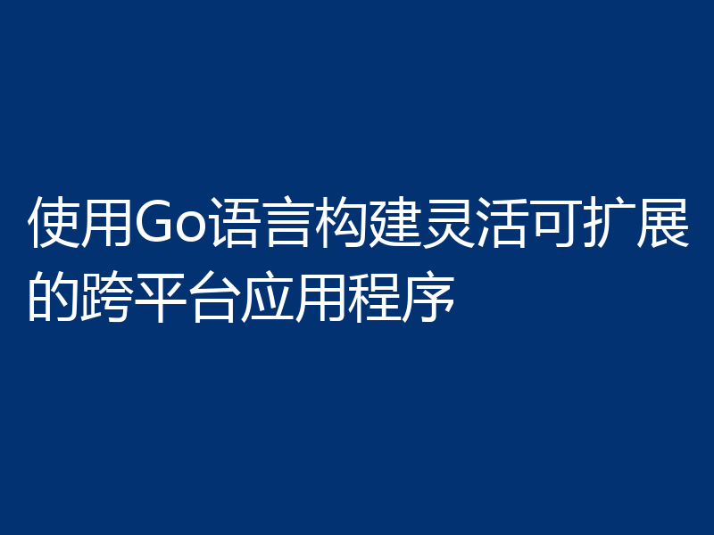 使用Go语言构建灵活可扩展的跨平台应用程序