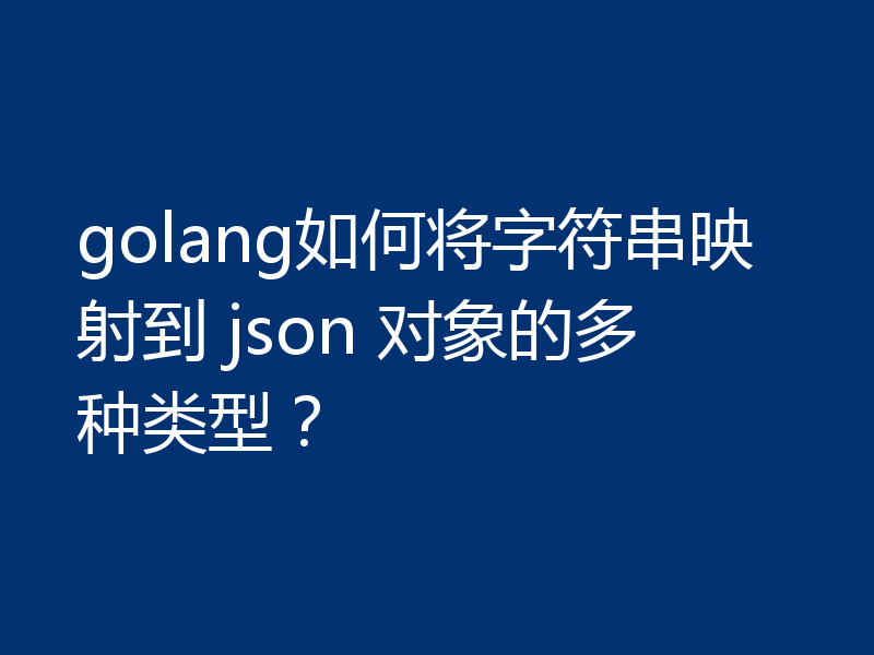 golang如何将字符串映射到 json 对象的多种类型？