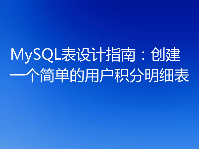 MySQL表设计指南：创建一个简单的用户积分明细表