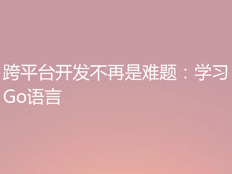 跨平台开发不再是难题：学习Go语言