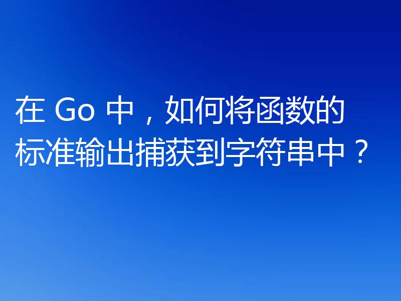 在 Go 中，如何将函数的标准输出捕获到字符串中？