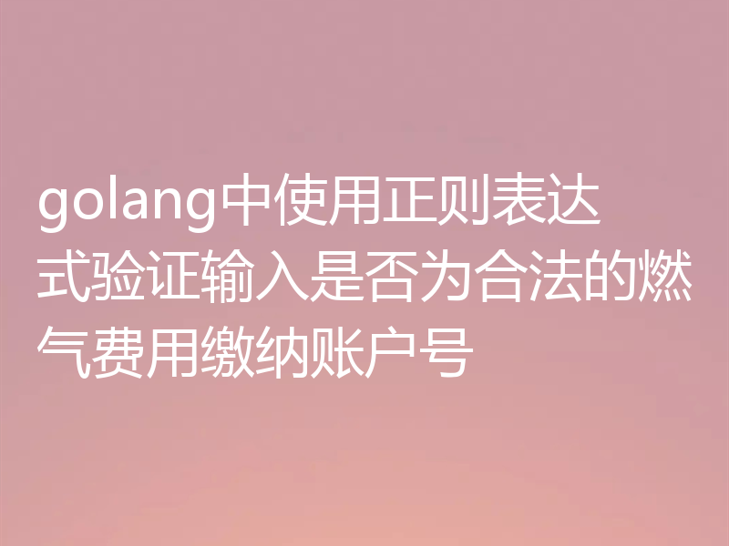 golang中使用正则表达式验证输入是否为合法的燃气费用缴纳账户号