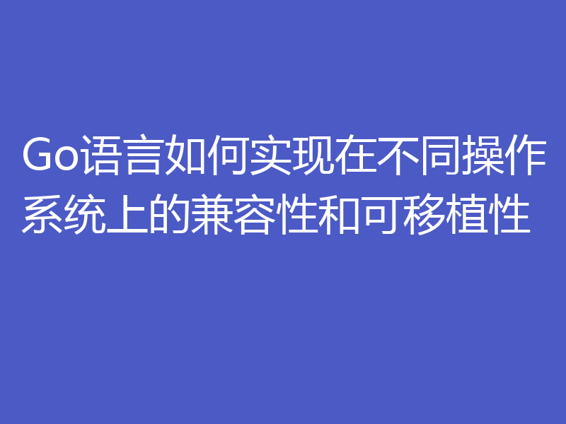 Go语言如何实现在不同操作系统上的兼容性和可移植性
