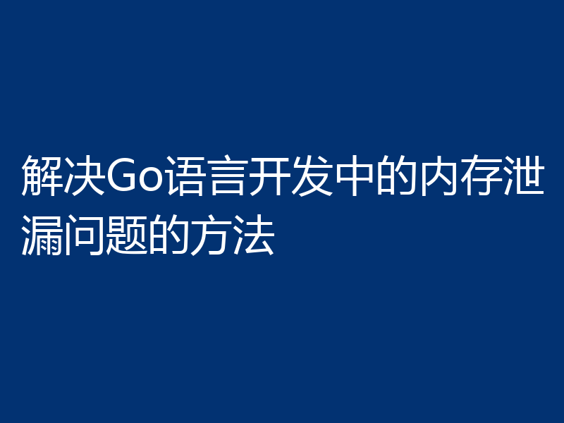 解决Go语言开发中的内存泄漏问题的方法