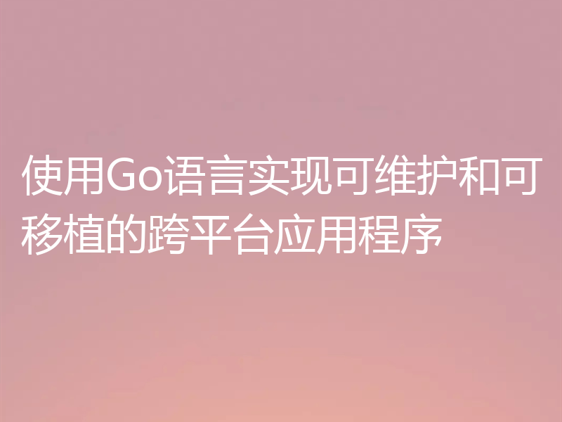 使用Go语言实现可维护和可移植的跨平台应用程序