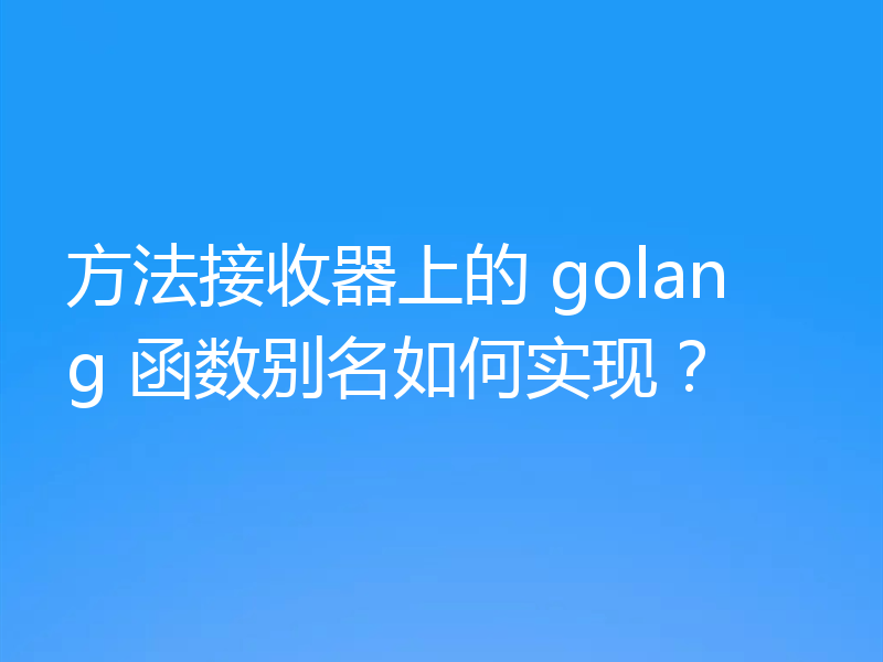 方法接收器上的 golang 函数别名如何实现？