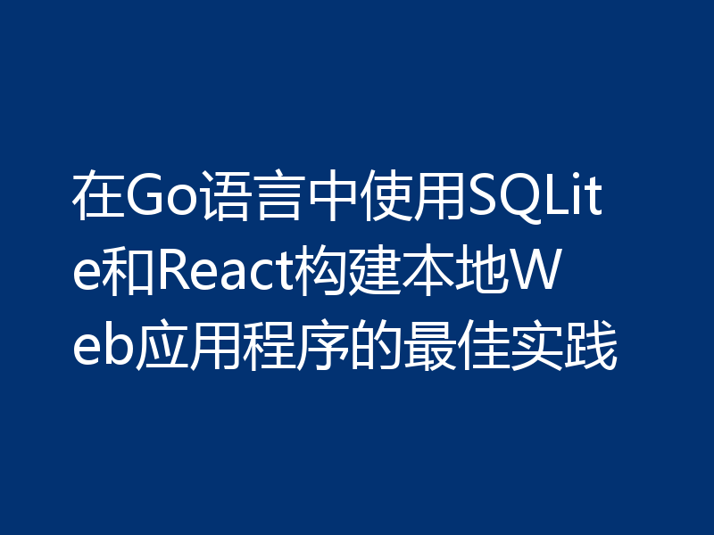 在Go语言中使用SQLite和React构建本地Web应用程序的最佳实践