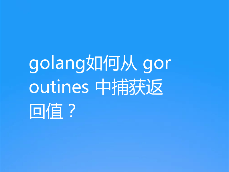 golang如何从 goroutines 中捕获返回值？