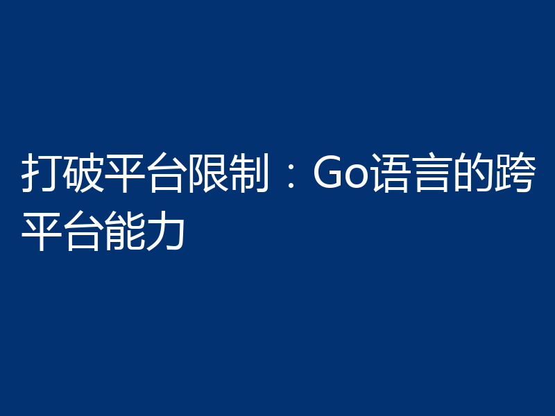打破平台限制：Go语言的跨平台能力