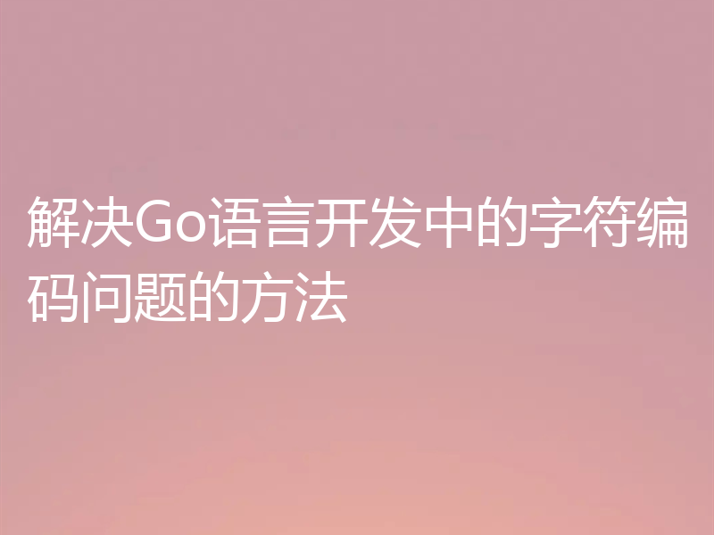 解决Go语言开发中的字符编码问题的方法