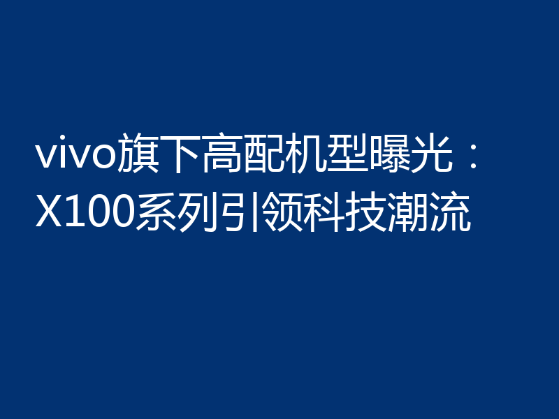 vivo旗下高配机型曝光：X100系列引领科技潮流