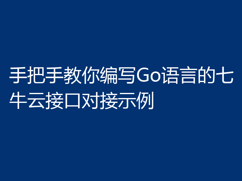 手把手教你编写Go语言的七牛云接口对接示例