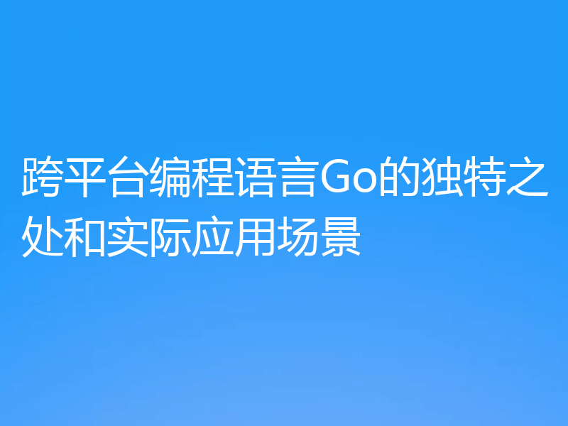 跨平台编程语言Go的独特之处和实际应用场景