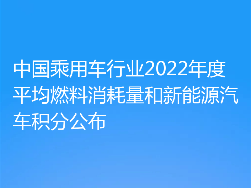 中国乘用车行业2022年度平均燃料消耗量和新能源汽车积分公布