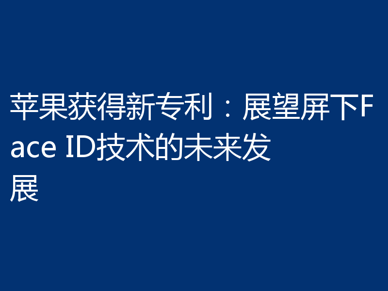 苹果获得新专利：展望屏下Face ID技术的未来发展
