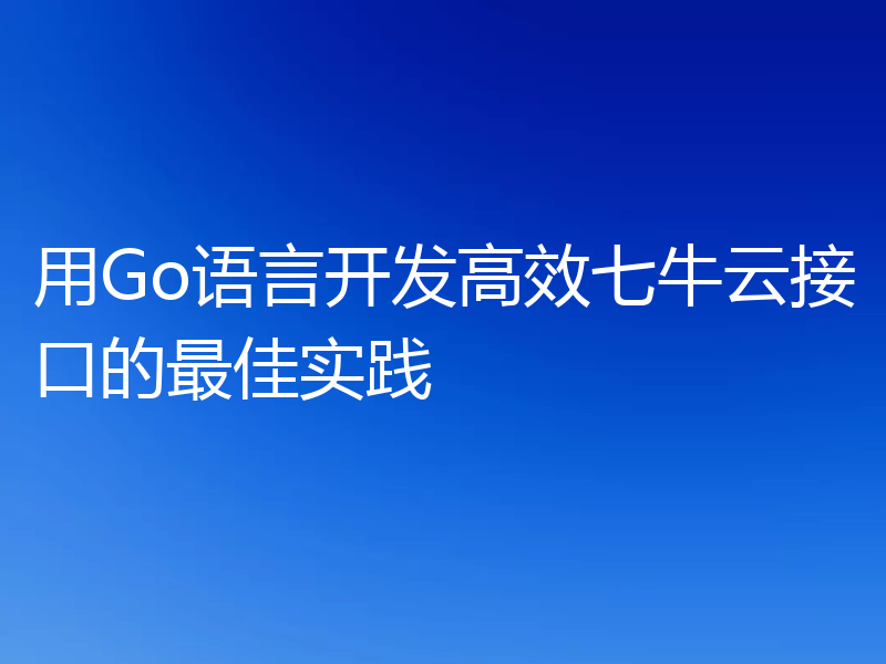 用Go语言开发高效七牛云接口的最佳实践