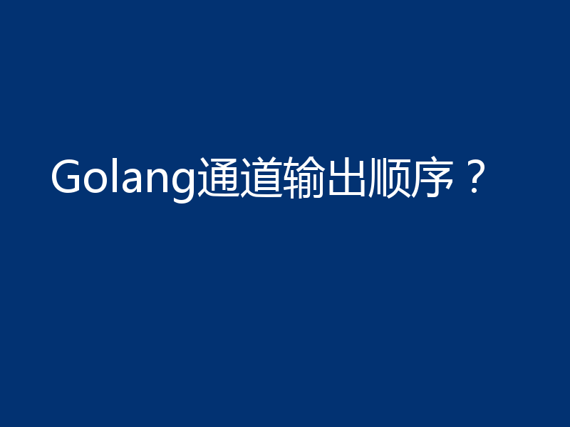 Golang通道输出顺序？
