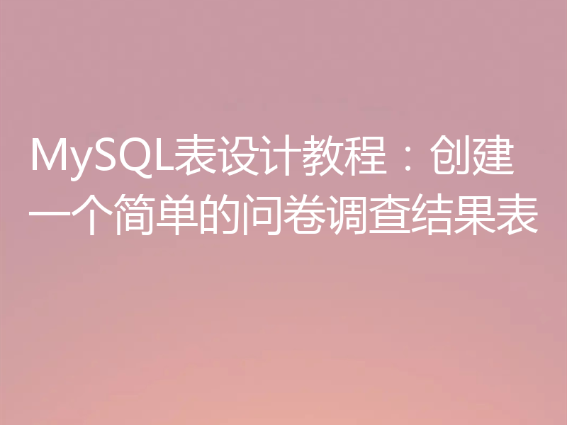 MySQL表设计教程：创建一个简单的问卷调查结果表