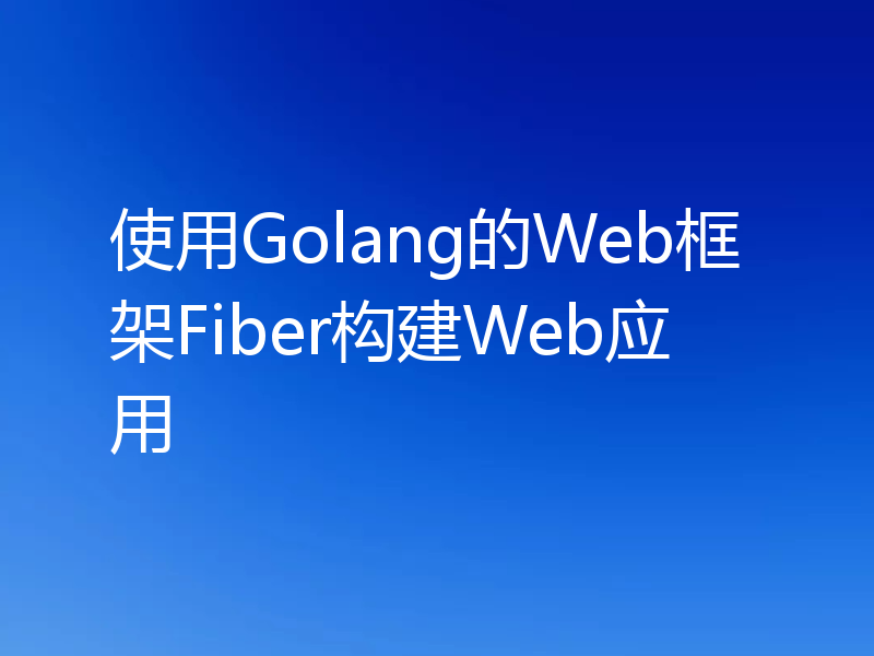 使用Golang的Web框架Fiber构建Web应用