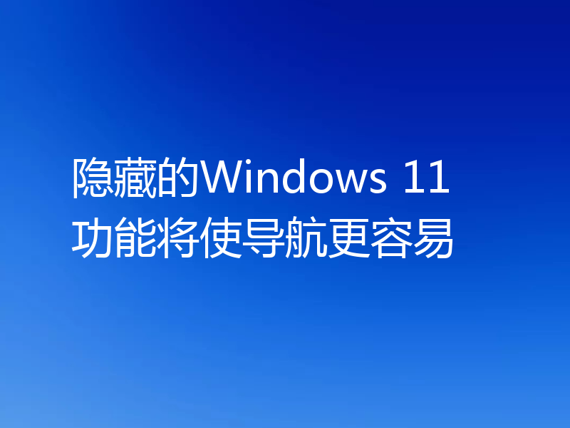 隐藏的Windows 11功能将使导航更容易