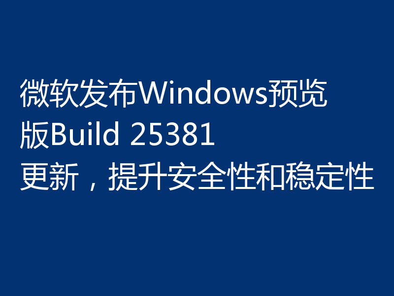 微软发布Windows预览版Build 25381更新，提升安全性和稳定性