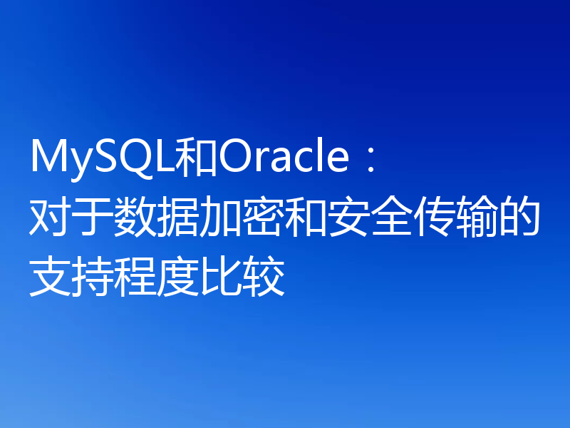 MySQL和Oracle：对于数据加密和安全传输的支持程度比较