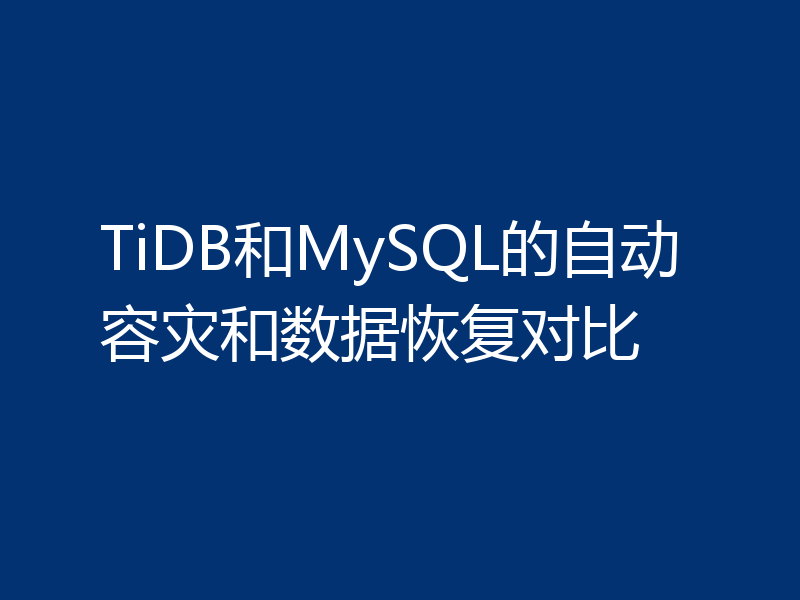 TiDB和MySQL的自动容灾和数据恢复对比