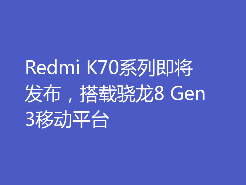 Redmi K70系列即将发布，搭载骁龙8 Gen3移动平台