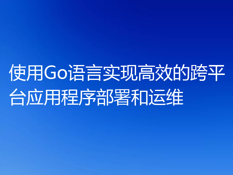 使用Go语言实现高效的跨平台应用程序部署和运维