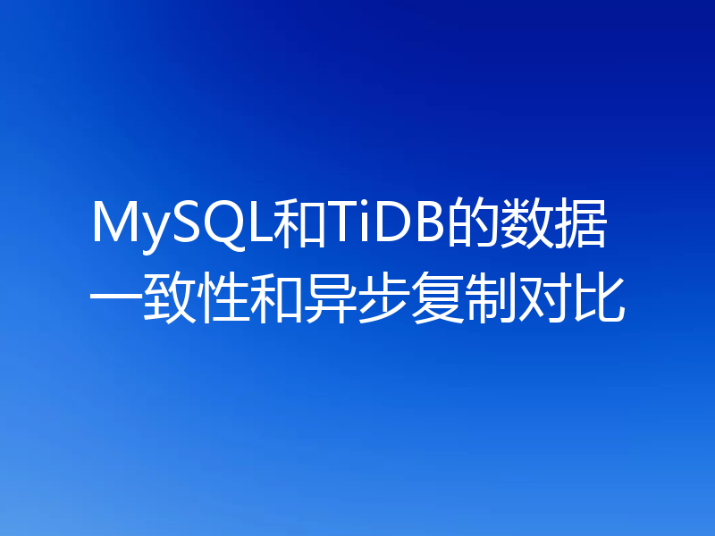 MySQL和TiDB的数据一致性和异步复制对比