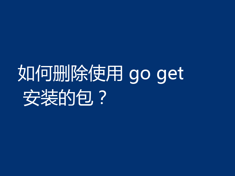 如何删除使用 go get 安装的包？