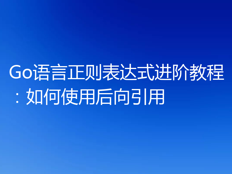 Go语言正则表达式进阶教程：如何使用后向引用
